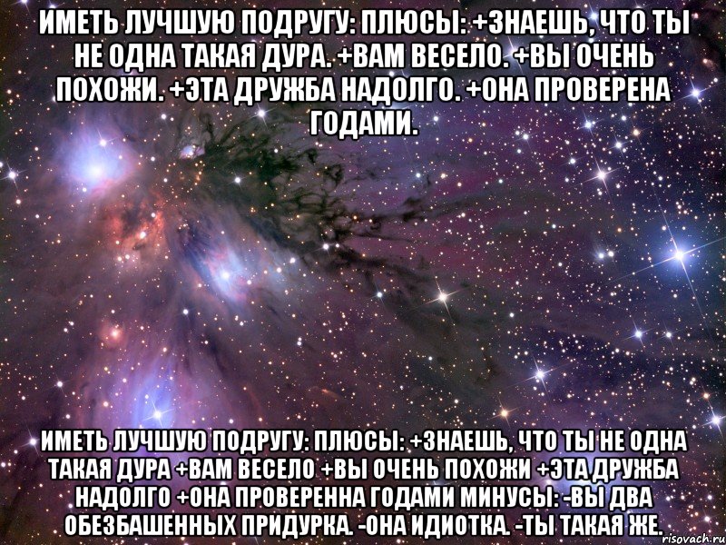 ИМЕТЬ ЛУЧШУЮ ПОДРУГУ: Плюсы: +Знаешь, что ты не одна такая дура. +Вам весело. +Вы очень похожи. +Эта дружба надолго. +Она проверена годами. ИМЕТЬ ЛУЧШУЮ ПОДРУГУ: Плюсы: +Знаешь, что ты не одна такая дура +Вам весело +Вы очень похожи +Эта дружба надолго +Она проверенна годами Минусы: -Вы два обезбашенных придурка. -Она идиотка. -Ты такая же., Мем Космос