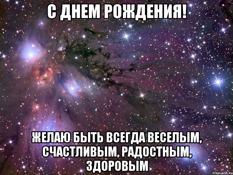 С ДНЕМ РОЖДЕНИЯ! Желаю быть всегда веселым, счастливым, радостным, здоровым, Мем Космос