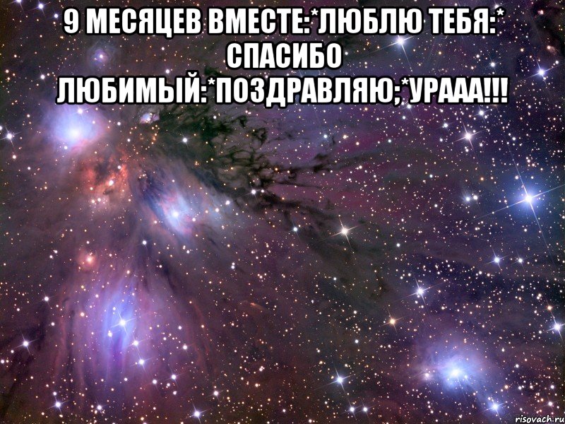 9 месяцев вместе:*люблю тебя:* спасибо любимый:*поздравляю;*урааа!!! , Мем Космос