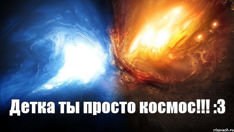 Детка ты просто космос!!! :3