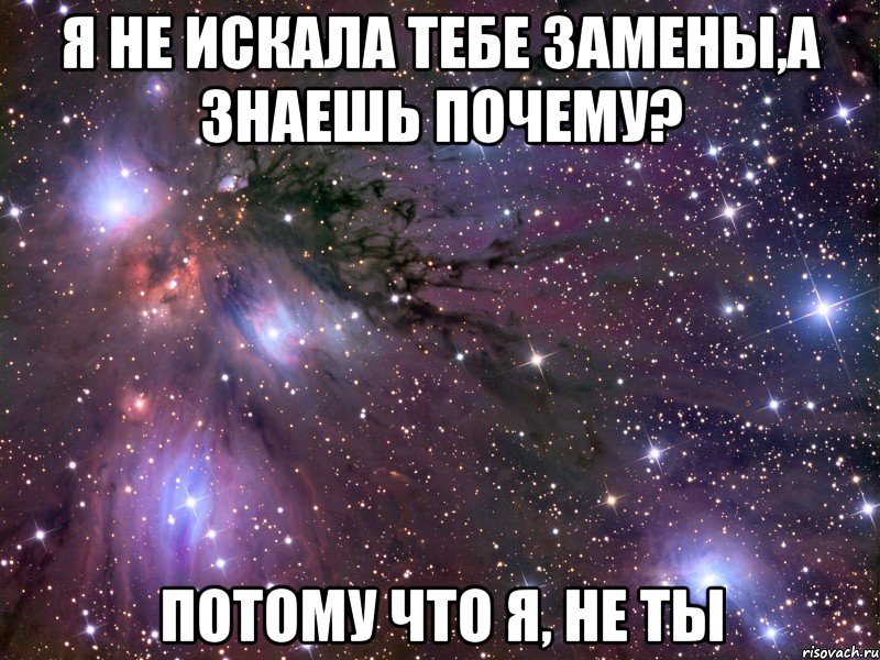 я не искала тебе замены,а знаешь почему? Потому что я, не ты, Мем Космос