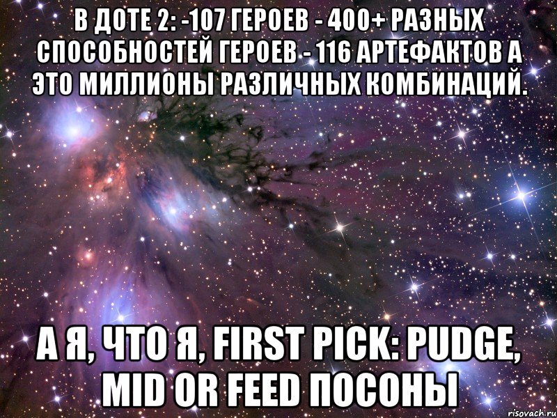 В Доте 2: -107 героев - 400+ разных способностей героев - 116 артефактов А это миллионы различных комбинаций. А я, что я, first pick: Pudge, MID OR FEED посоны, Мем Космос