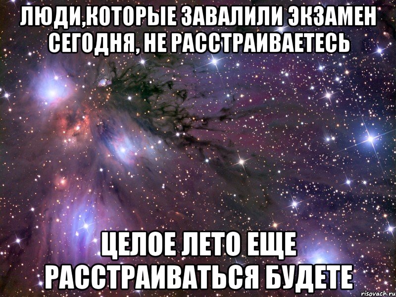 Люди,которые завалили экзамен сегодня, не расстраиваетесь целое лето еще расстраиваться будете, Мем Космос