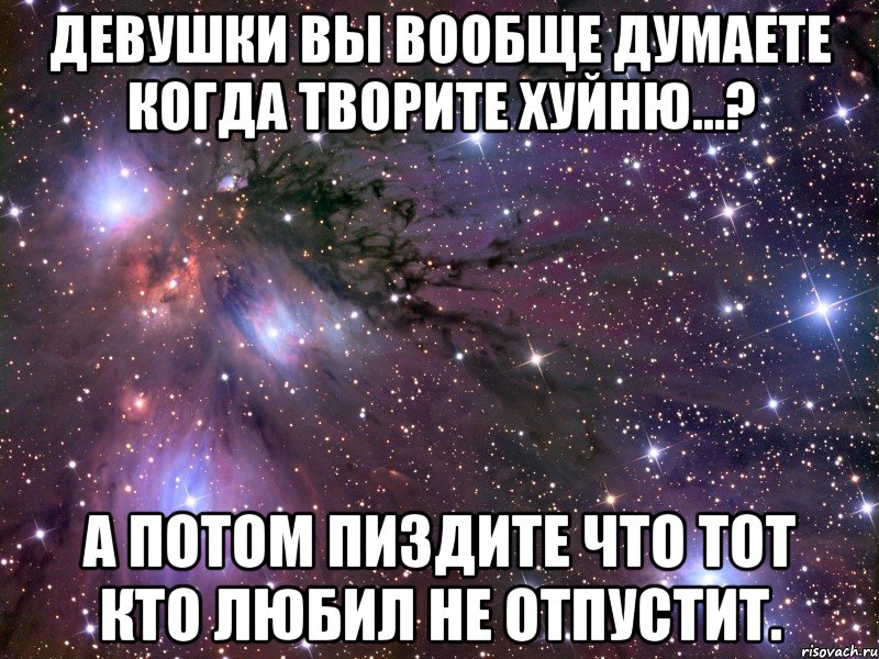 девушки вы вообще думаете когда творите хуйню...? А потом пиздите что тот кто любил не отпустит., Мем Космос