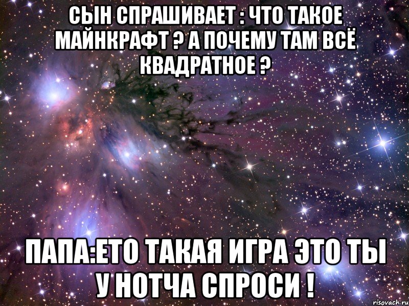 Сын спрашивает : что такое майнкрафт ? А почему там всё квадратное ? Папа:ето такая игра Это ты у Нотча спроси !, Мем Космос