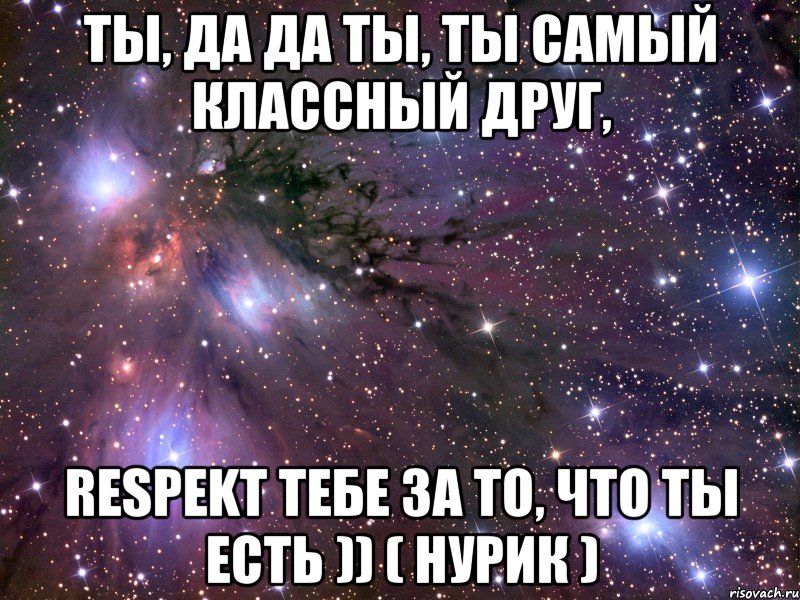 ты, да да ты, ты самый классный друг, RESPEKТ тебе за то, что ты есть )) ( Нурик ), Мем Космос