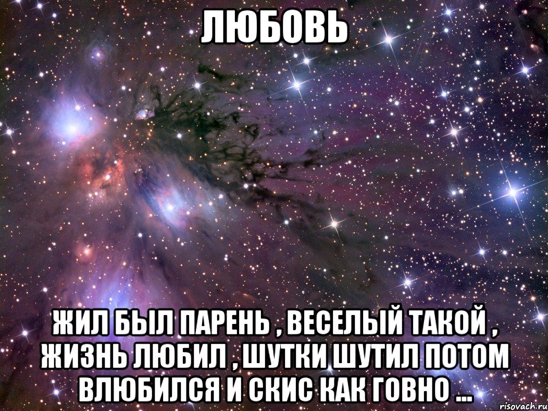 Любовь Жил был парень , веселый такой , жизнь любил , шутки шутил потом влюбился и скис как говно ..., Мем Космос