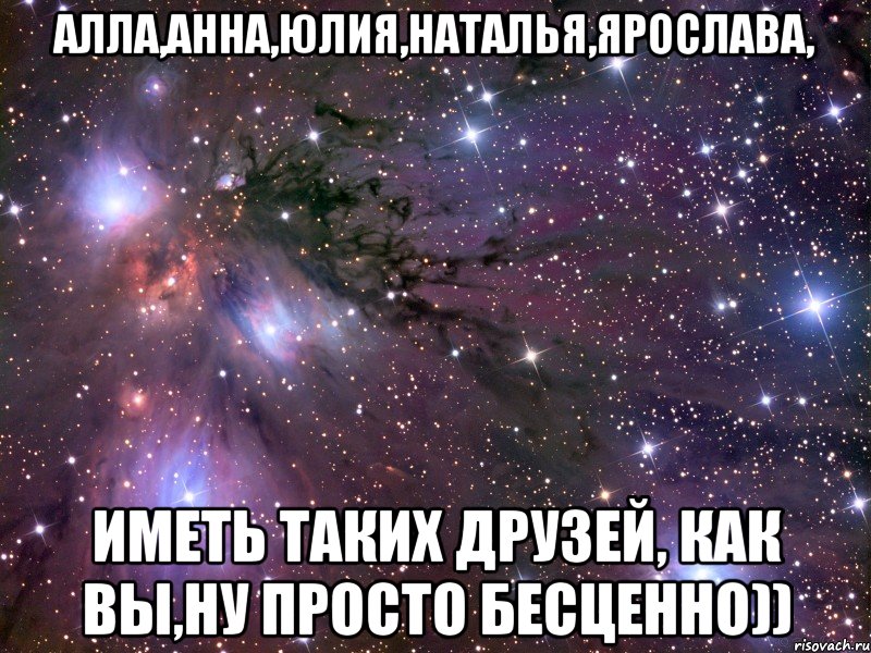 Алла,Анна,Юлия,Наталья,Ярослава, иметь таких друзей, как Вы,ну просто бесценно)), Мем Космос