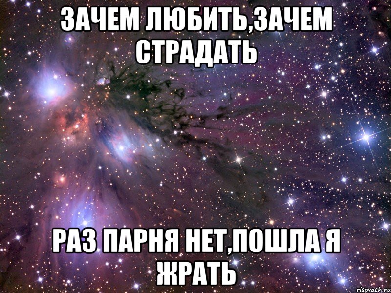 ЗАЧЕМ ЛЮБИТЬ,ЗАЧЕМ СТРАДАТЬ РАЗ ПАРНЯ НЕТ,ПОШЛА Я ЖРАТЬ, Мем Космос