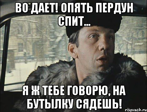 Во дает! Опять пердун спит... Я ж тебе говорю, на бутылку сядешь!