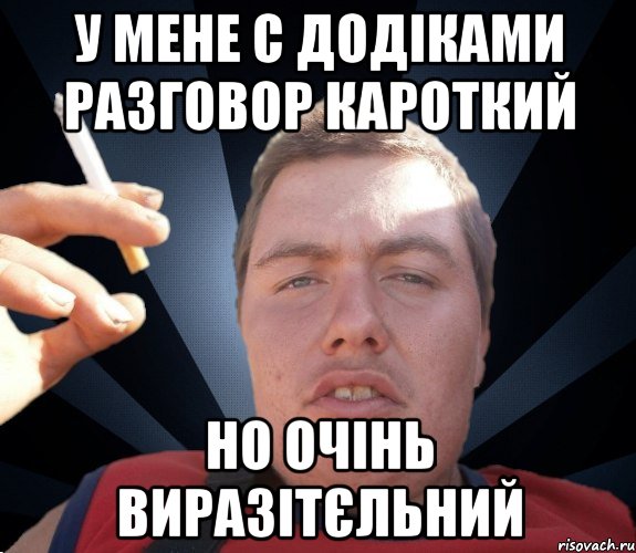 у мене с додіками разговор кароткий но очінь виразітєльний