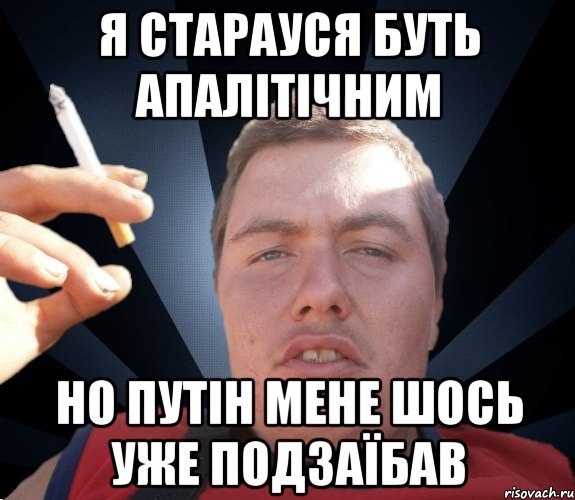 я старауся буть апалітічним но путін мене шось уже подзаїбав