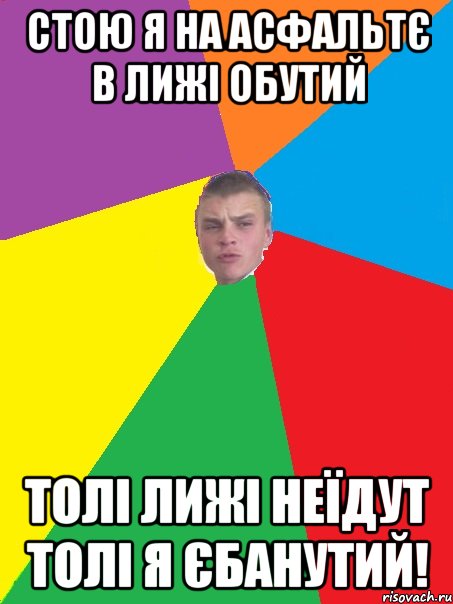 стою я на асфальтє в лижі обутий толі лижі неїдут толі я єбанутий!