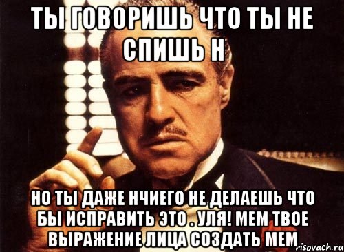 ты говоришь что ты не спишь н но ты даже нчиего не делаешь что бы исправить это . УЛЯ! Мем твое выражение лица Создать мем, Мем крестный отец