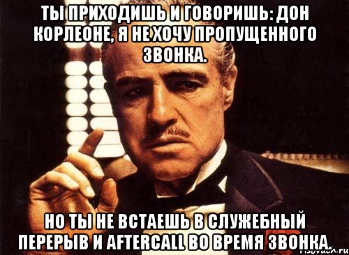 Ты приходишь и говоришь: Дон Корлеоне, я не хочу пропущенного звонка. Но ты не встаешь в служебный перерыв и aftercall во время звонка., Мем крестный отец