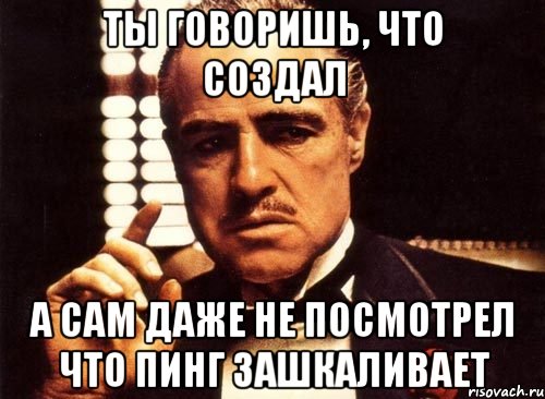 Ты говоришь, что создал а сам даже не посмотрел что пинг зашкаливает, Мем крестный отец