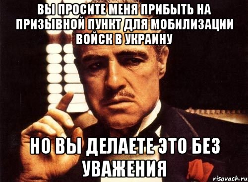 Вы просите меня прибыть на призывной пункт для мобилизации войск в Украину Но вы делаете это без уважения, Мем крестный отец