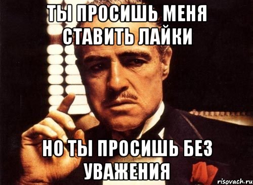 Ты просишь меня ставить лайки Но ты просишь без уважения, Мем крестный отец