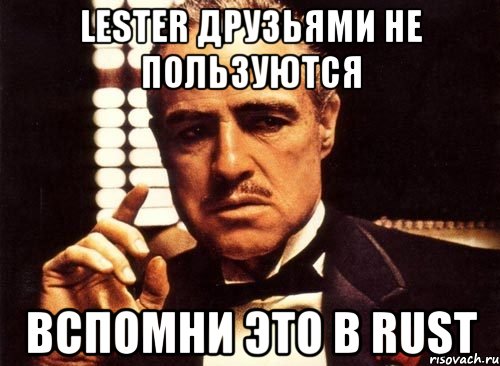 Lester друзьями не пользуются Вспомни это в rust, Мем крестный отец