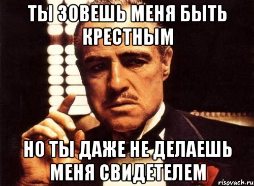 Ты зовешь меня быть крестным но ты даже не делаешь меня свидетелем, Мем крестный отец