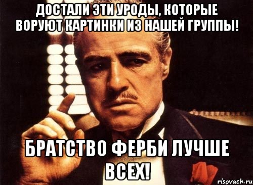 Достали эти уроды, которые воруют картинки из нашей группы! Братство ферби лучше всех!, Мем крестный отец