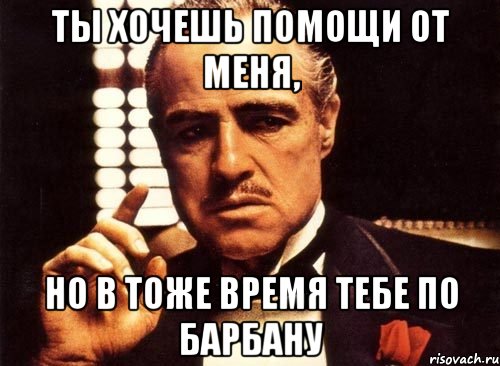 Ты хочешь помощи от меня, Но в тоже время тебе по барбану, Мем крестный отец