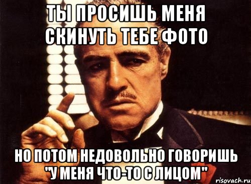 Ты просишь меня скинуть тебе фото Но потом недовольно говоришь "у меня что-то с лицом", Мем крестный отец