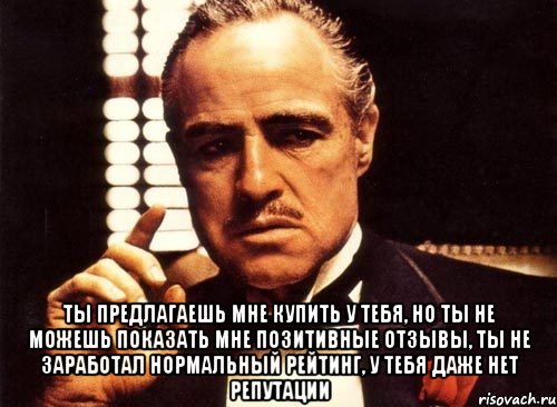  Ты предлагаешь мне купить у тебя, но ты не можешь показать мне позитивные отзывы, ты не заработал нормальный рейтинг, у тебя даже нет репутации, Мем крестный отец