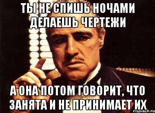 Ты не спишь ночами делаешь чертежи А она потом говорит, что занята и не принимает их, Мем крестный отец