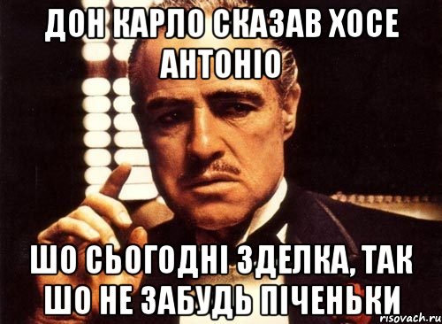 дон карло сказав хосе антоніо шо сьогодні зделка, так шо не забудь піченьки, Мем крестный отец