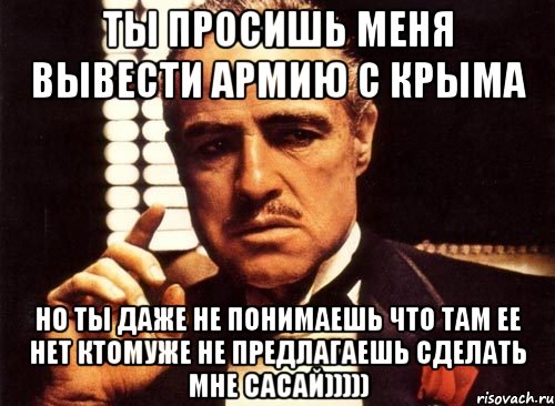 ты просишь меня вывести армию с крыма но ты даже не понимаешь что там ее нет ктомуже не предлагаешь сделать мне сасай))))), Мем крестный отец