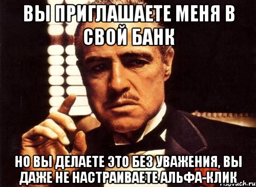 Вы приглашаете меня в свой банк Но вы делаете это без уважения, вы даже не настраиваете Альфа-клик, Мем крестный отец