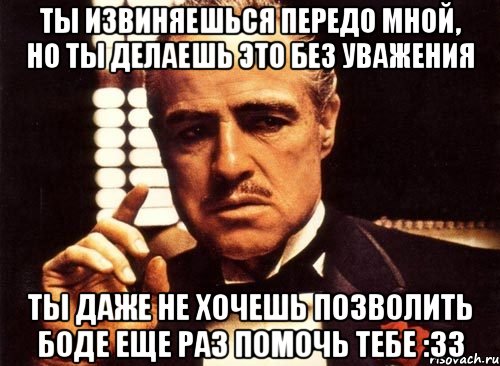 Ты извиняешься передо мной, но ты делаешь это без уважения ты даже не хочешь позволить Боде еще раз помочь тебе :33, Мем крестный отец