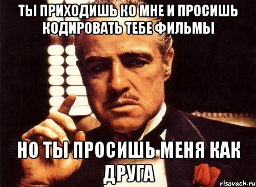 ты приходишь ко мне и просишь кодировать тебе фильмы но ты просишь меня как друга, Мем крестный отец