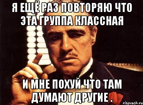 Я ещё раз повторяю что эта группа классная и мне похуй что там думают другие ., Мем крестный отец