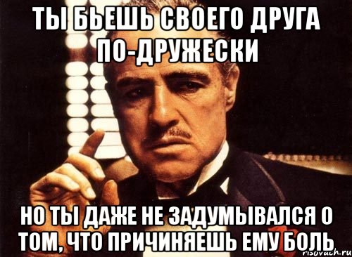 ты бьешь своего друга по-дружески но ты даже не задумывался о том, что причиняешь ему боль, Мем крестный отец