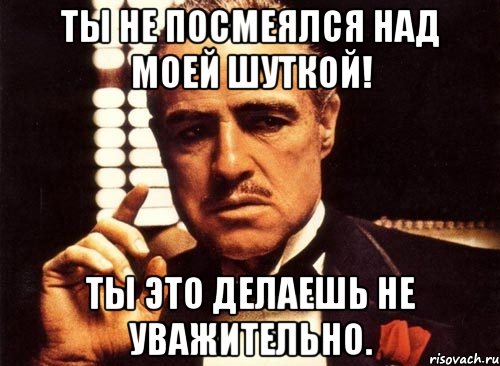 Ты не посмеялся над моей шуткой! Ты это делаешь не уважительно., Мем крестный отец