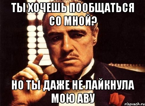 ты хочешь пообщаться со мной? но ты даже не лайкнула мою аву, Мем крестный отец