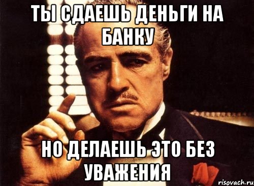 ТЫ СДАЕШЬ ДЕНЬГИ НА БАНКУ НО ДЕЛАЕШЬ ЭТО БЕЗ УВАЖЕНИЯ, Мем крестный отец