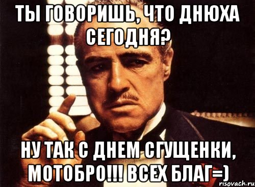 Ты говоришь, что днюха сегодня? Ну так с ДНЕМ СГУЩЕНКИ, мотобро!!! Всех благ=), Мем крестный отец