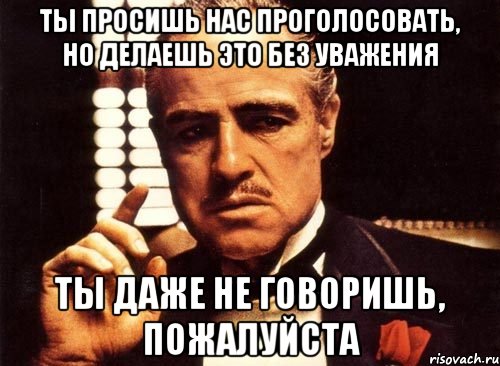 Ты просишь нас проголосовать, но делаешь это без уважения Ты даже не говоришь, пожалуйста, Мем крестный отец