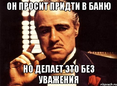 Он просит придти в баню Но делает это без уважения, Мем крестный отец