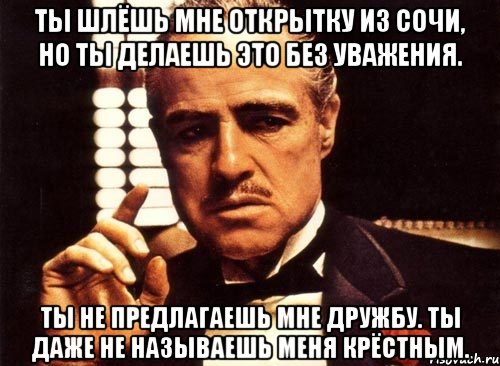 Ты шлёшь мне открытку из Сочи, но ты делаешь это без уважения. Ты не предлагаешь мне дружбу. Ты даже не называешь меня крёстным., Мем крестный отец