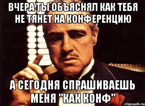 вчера ты объяснял как тебя не тянет на конференцию а сегодня спрашиваешь меня "как конф", Мем крестный отец