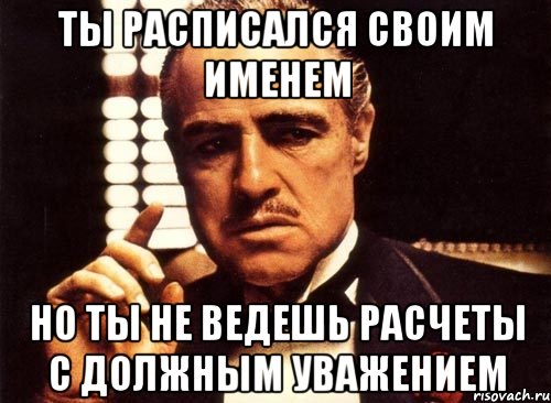 ты расписался своим именем но ты не ведешь расчеты с должным уважением, Мем крестный отец