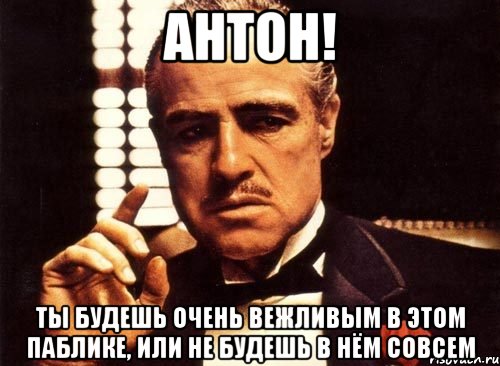 антон! Ты будешь очень вежливым в этом паблике, или не будешь в нём совсем, Мем крестный отец