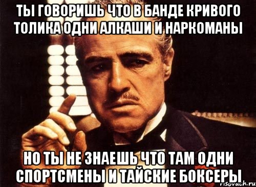 Ты говоришь что в банде кривого толика одни алкаши и наркоманы Но ты не знаешь что там одни спортсмены и тайские боксеры, Мем крестный отец