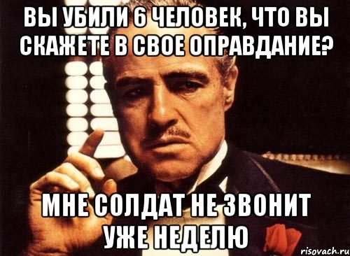 вы убили 6 человек, что вы скажете в свое оправдание? мне солдат не звонит уже неделю, Мем крестный отец