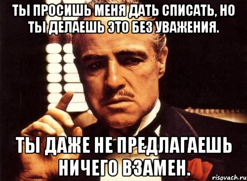 Ты просишь меня дать списать, но ты делаешь это без уважения. Ты даже не предлагаешь ничего взамен., Мем крестный отец