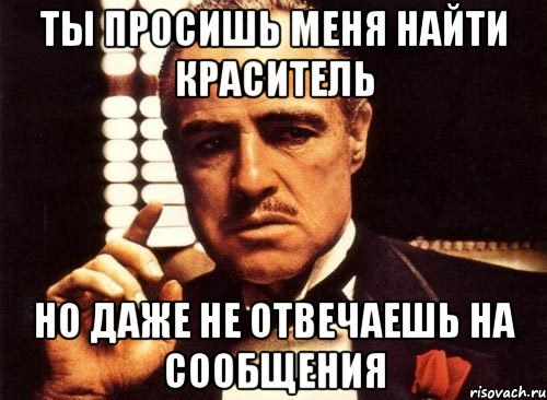 Ты просишь меня найти краситель но даже не отвечаешь на сообщения, Мем крестный отец